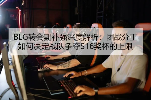 BLG转会期补强深度解析：团战分工如何决定战队争夺S16奖杯的上限